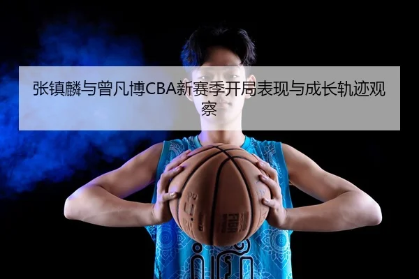张镇麟与曾凡博CBA新赛季开局表现与成长轨迹观察